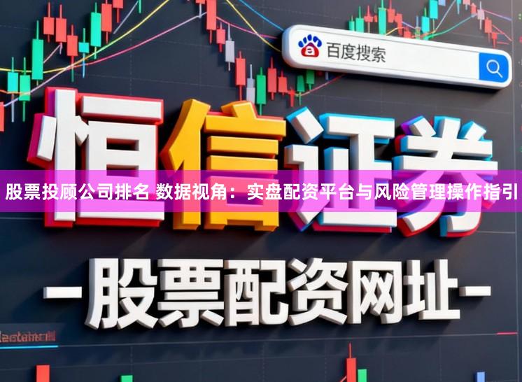股票投顾公司排名 数据视角：实盘配资平台与风险管理操作指引