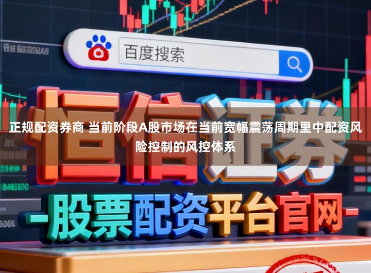 正规配资券商 当前阶段A股市场在当前宽幅震荡周期里中配资风险控制的风控体系