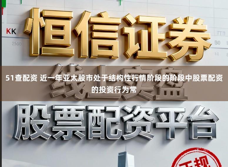 51查配资 近一年亚太股市处于结构性行情阶段的阶段中股票配资的投资行为常