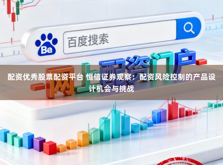 配资优秀股票配资平台 恒信证券观察：配资风险控制的产品设计机会与挑战