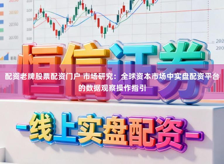 配资老牌股票配资门户 市场研究：全球资本市场中实盘配资平台的数据观察操作指引