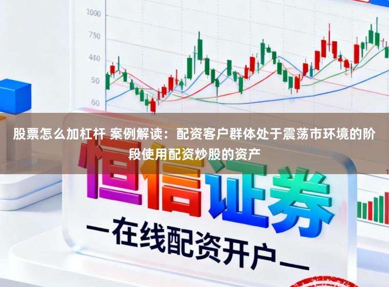 股票怎么加杠杆 案例解读:配资客户群体处于震荡市环境的阶段使用配资炒股的资产