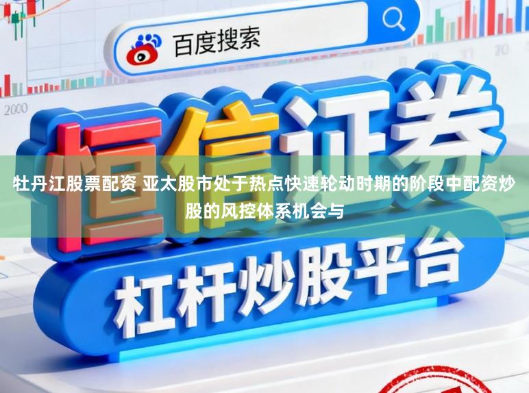 牡丹江股票配资 亚太股市处于热点快速轮动时期的阶段中配资炒股的风控体系机会与