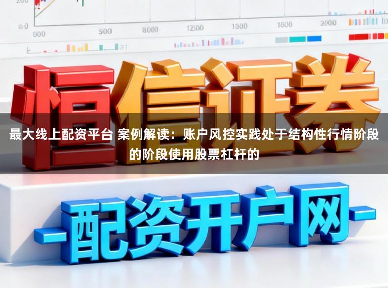 最大线上配资平台 案例解读：账户风控实践处于结构性行情阶段的阶段使用股票杠杆的