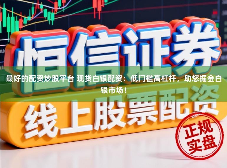 最好的配资炒股平台 现货白银配资：低门槛高杠杆，助您掘金白银市场！
