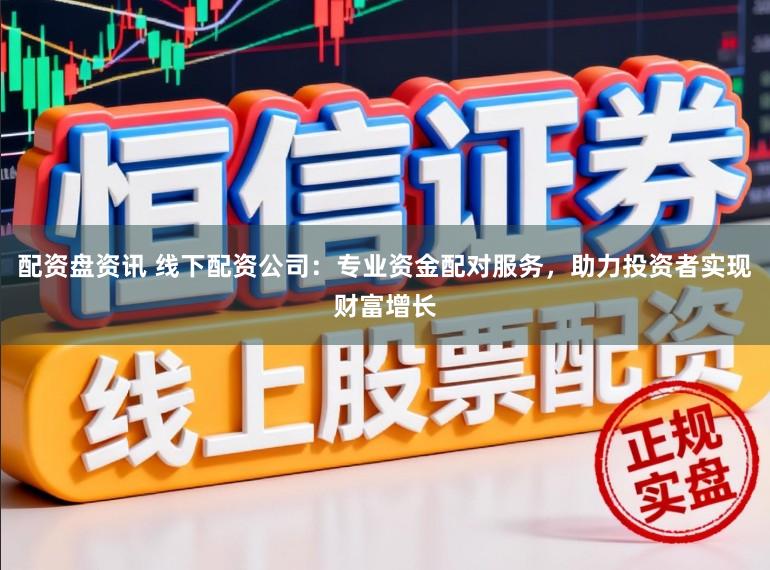 配资盘资讯 线下配资公司：专业资金配对服务，助力投资者实现财富增长