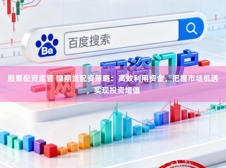 股票配资监管 镍期货配资策略：高效利用资金，把握市场机遇，实现投资增值