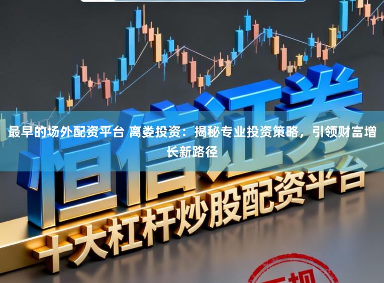 最早的场外配资平台 离娄投资：揭秘专业投资策略，引领财富增长新路径