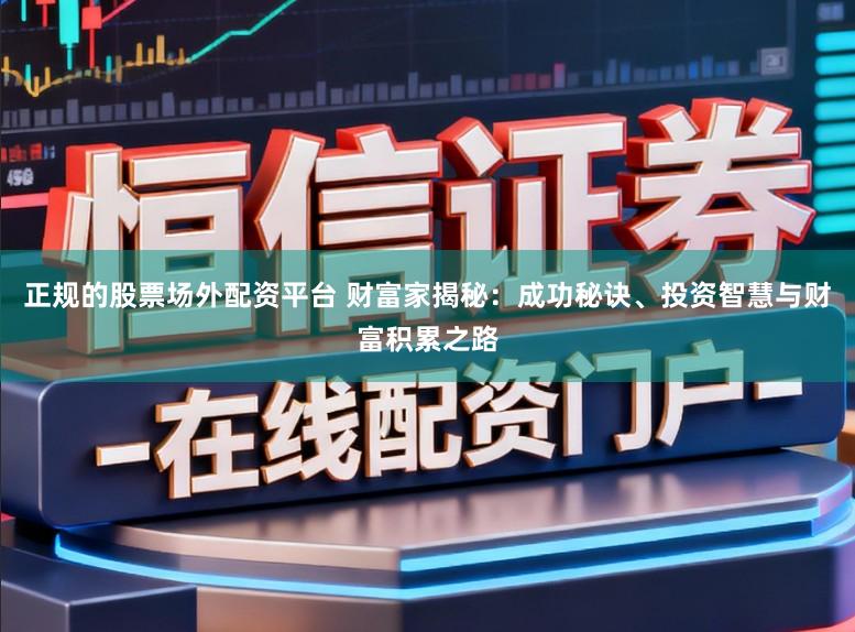 正规的股票场外配资平台 财富家揭秘：成功秘诀、投资智慧与财富积累之路