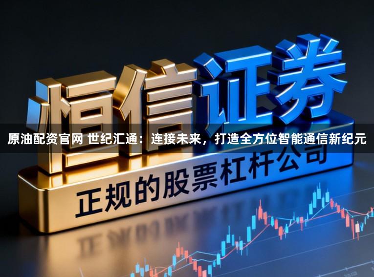 原油配资官网 世纪汇通：连接未来，打造全方位智能通信新纪元
