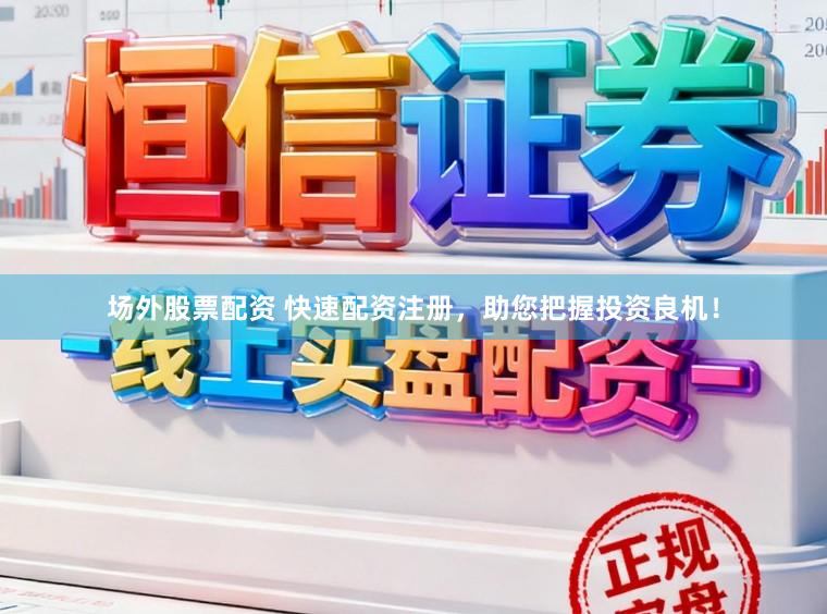 场外股票配资 快速配资注册，助您把握投资良机！
