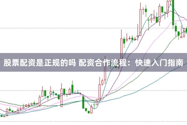 股票配资是正规的吗 配资合作流程：快速入门指南