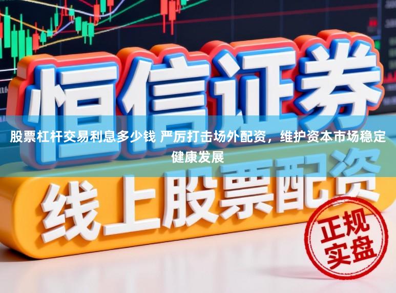 股票杠杆交易利息多少钱 严厉打击场外配资,维护资本市场稳定健康发展