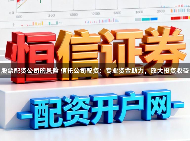股票配资公司的风险 信托公司配资：专业资金助力，放大投资收益