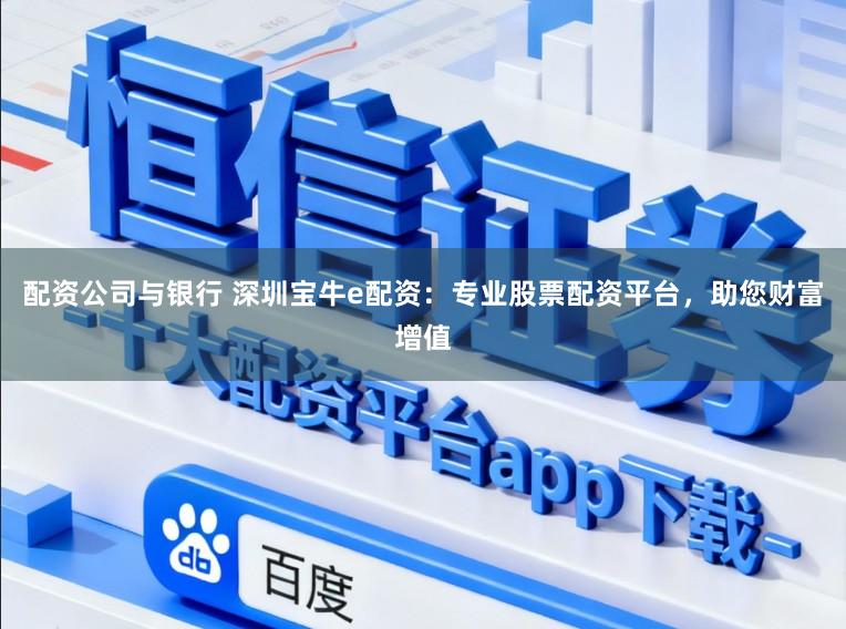 配资公司与银行 深圳宝牛e配资：专业股票配资平台，助您财富增值