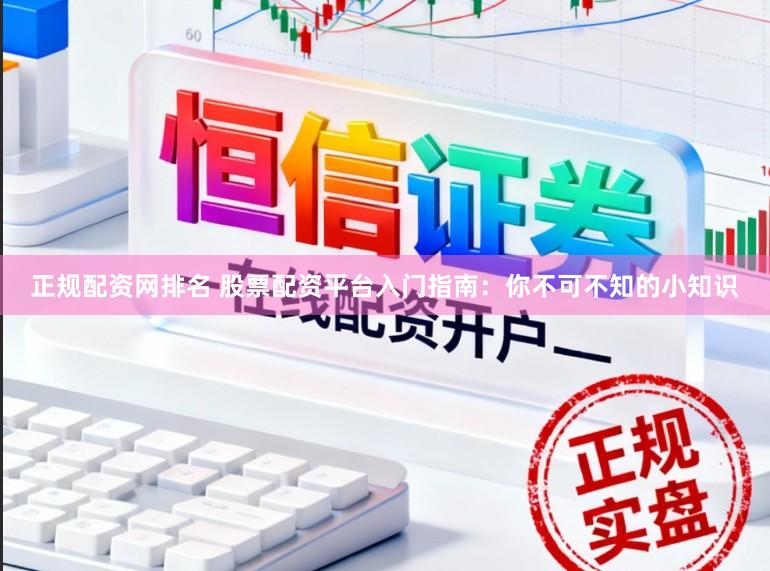 正规配资网排名 股票配资平台入门指南:你不可不知的小知识