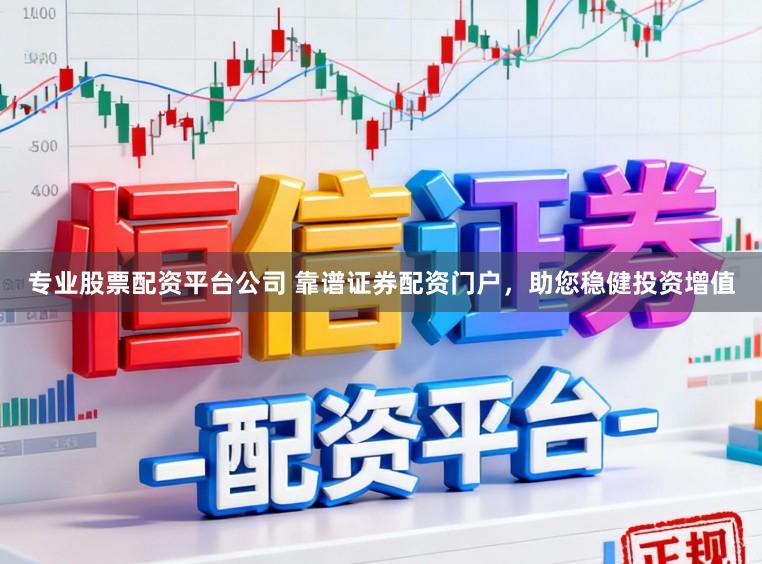 专业股票配资平台公司 靠谱证券配资门户，助您稳健投资增值