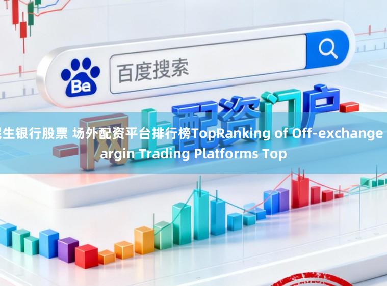 民生银行股票 场外配资平台排行榜TopRanking of Off-exchange Margin Trading Platforms Top