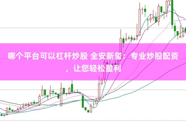 哪个平台可以杠杆炒股 全安新玺：专业炒股配资，让您轻松盈利