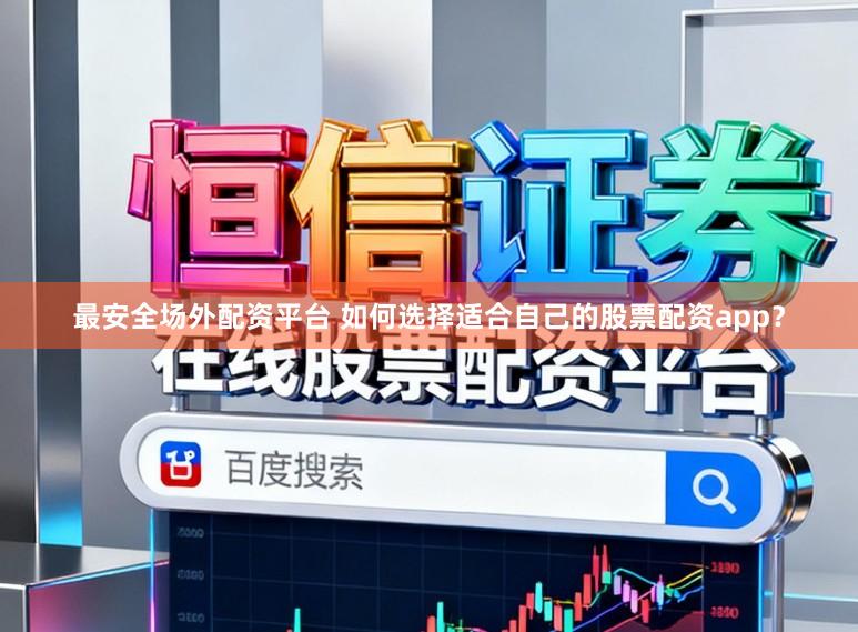 最安全场外配资平台 如何选择适合自己的股票配资app？