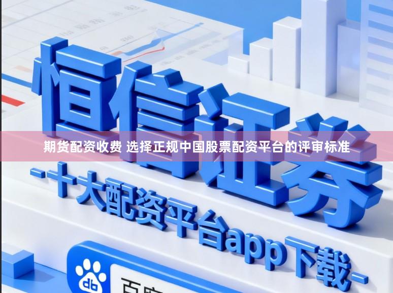 期货配资收费 选择正规中国股票配资平台的评审标准