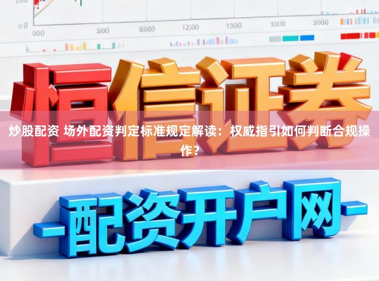 炒股配资 场外配资判定标准规定解读:权威指引如何判断合规操作?