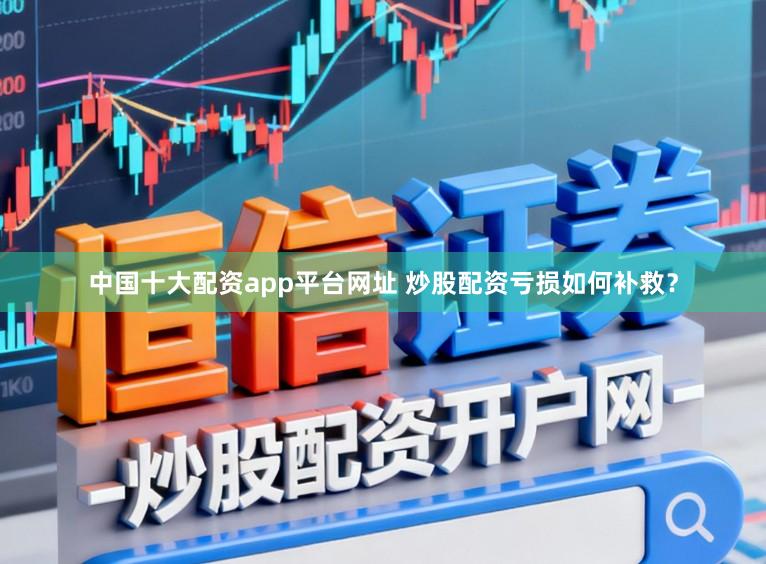 中国十大配资app平台网址 炒股配资亏损如何补救？
