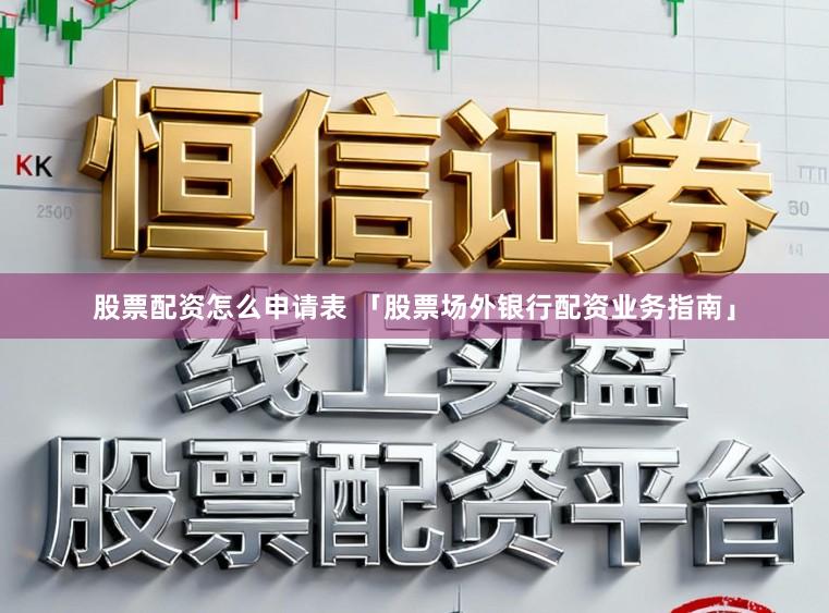 股票配资怎么申请表 「股票场外银行配资业务指南」