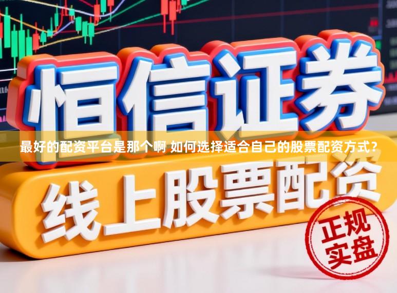 最好的配资平台是那个啊 如何选择适合自己的股票配资方式？