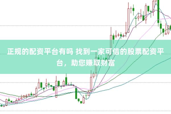 正规的配资平台有吗 找到一家可信的股票配资平台，助您赚取财富