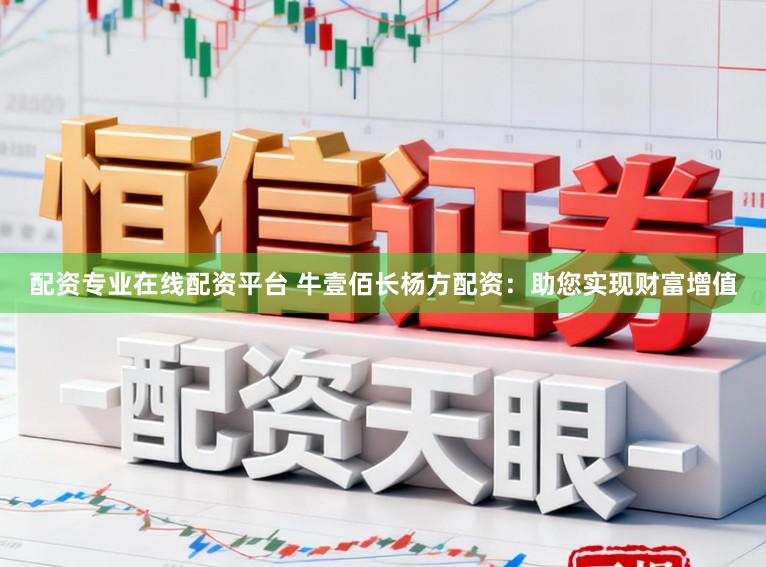 配资专业在线配资平台 牛壹佰长杨方配资：助您实现财富增值