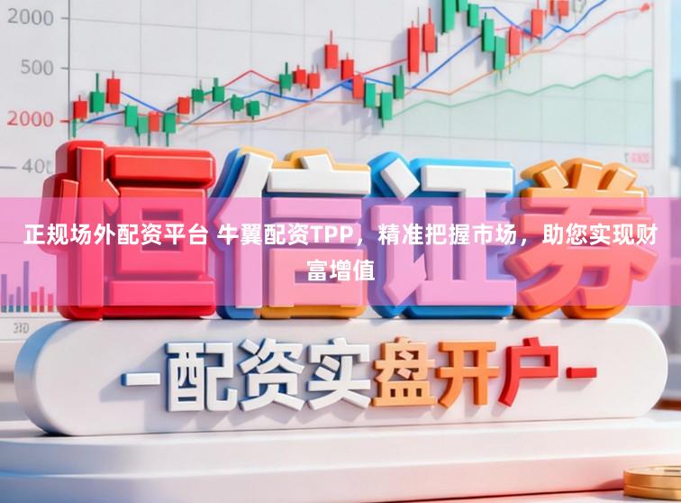 正规场外配资平台 牛翼配资TPP，精准把握市场，助您实现财富增值