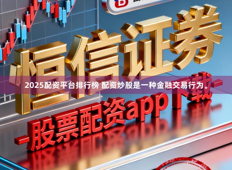 2025配资平台排行榜 配资炒股是一种金融交易行为。