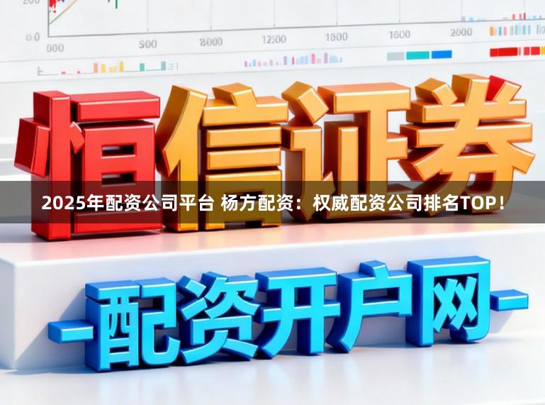 2025年配资公司平台 杨方配资：权威配资公司排名TOP！