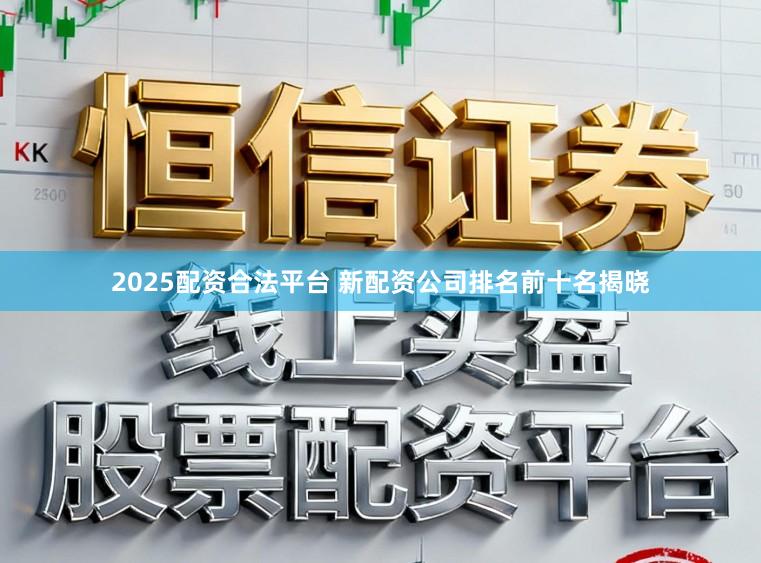 2025配资合法平台 新配资公司排名前十名揭晓