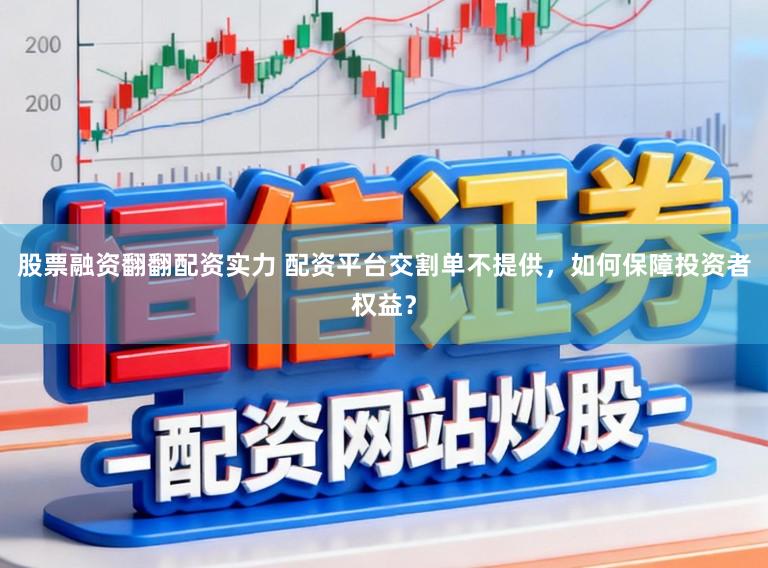 股票融资翻翻配资实力 配资平台交割单不提供，如何保障投资者权益？