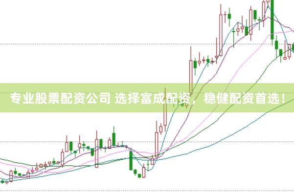 专业股票配资公司 选择富成配资，稳健配资首选！