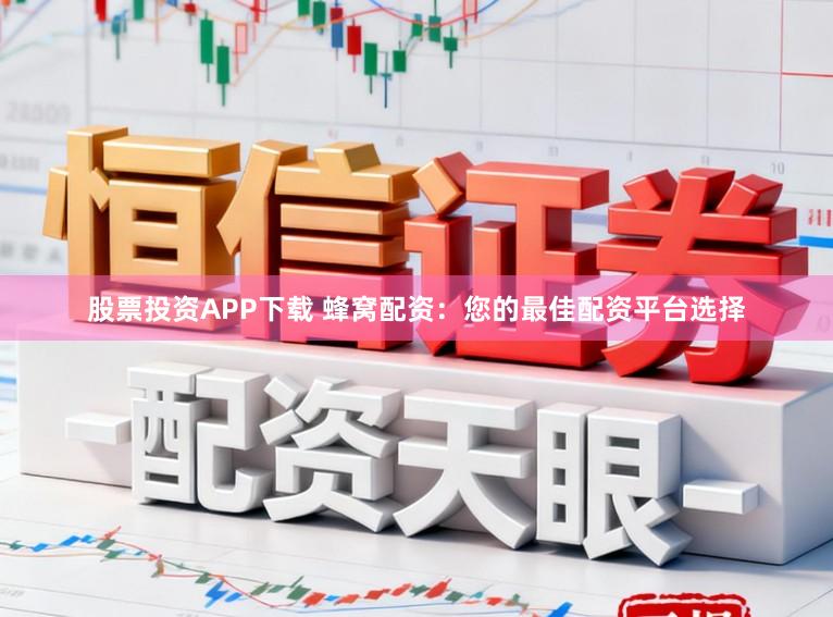 股票投资APP下载 蜂窝配资：您的最佳配资平台选择