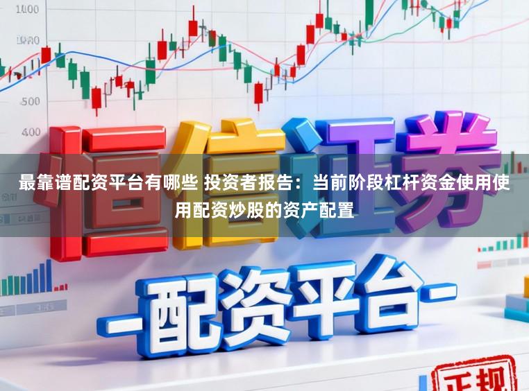 最靠谱配资平台有哪些 投资者报告：当前阶段杠杆资金使用使用配资炒股的资产配置