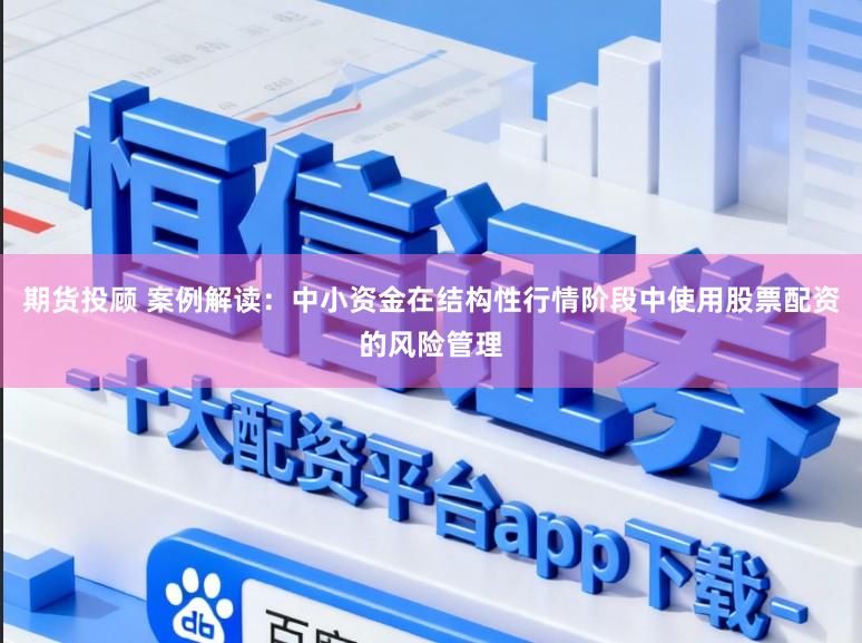 期货投顾 案例解读：中小资金在结构性行情阶段中使用股票配资的风险管理