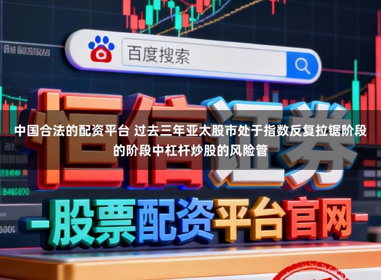 中国合法的配资平台 过去三年亚太股市处于指数反复拉锯阶段的阶段中杠杆炒股的风险管