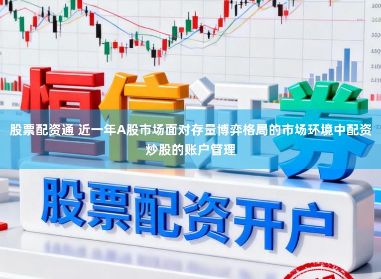 股票配资通 近一年A股市场面对存量博弈格局的市场环境中配资炒股的账户管理