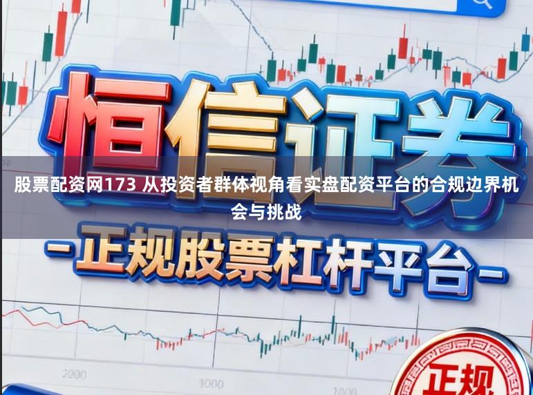 股票配资网173 从投资者群体视角看实盘配资平台的合规边界机会与挑战