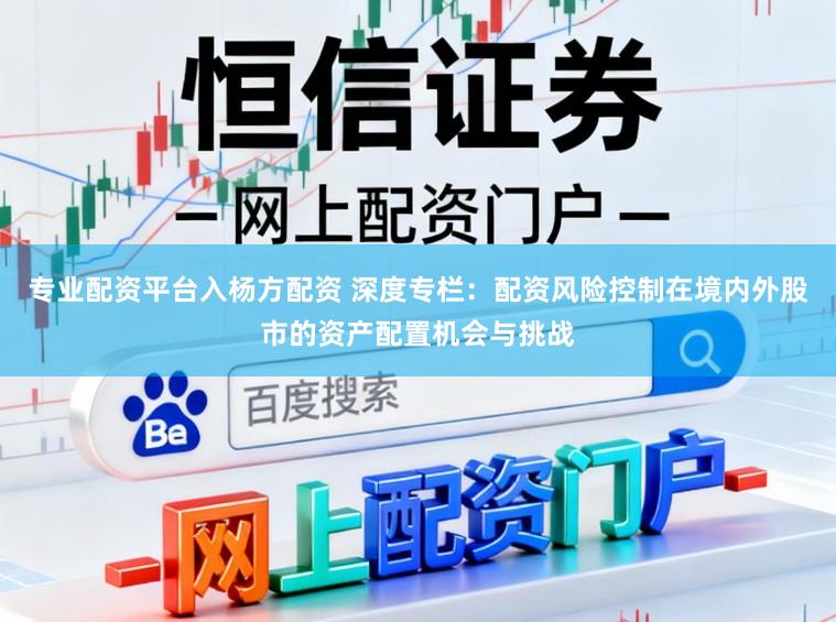 专业配资平台入杨方配资 深度专栏:配资风险控制在境内外股市的资产配置机会与挑战