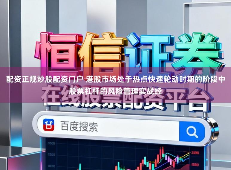 配资正规炒股配资门户 港股市场处于热点快速轮动时期的阶段中股票杠杆的风险管理实战经
