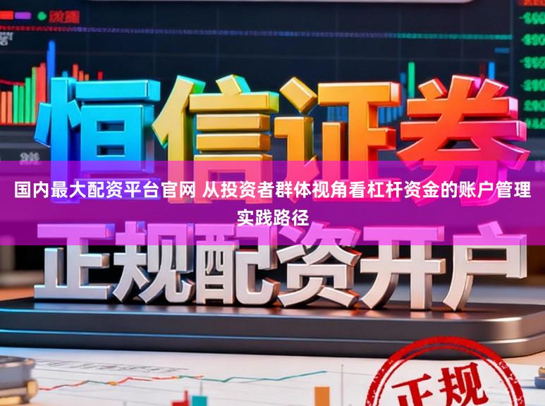 国内最大配资平台官网 从投资者群体视角看杠杆资金的账户管理实践路径