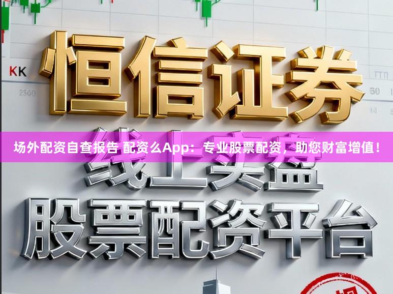 场外配资自查报告 配资么App：专业股票配资，助您财富增值！