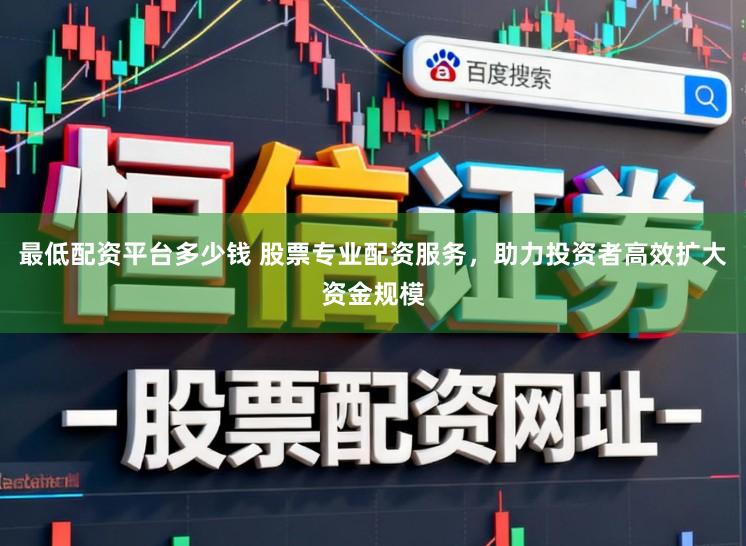 最低配资平台多少钱 股票专业配资服务，助力投资者高效扩大资金规模