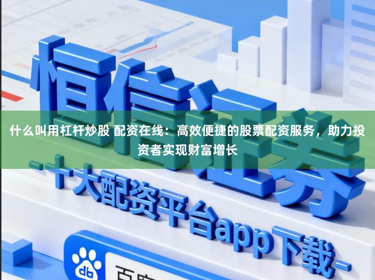什么叫用杠杆炒股 配资在线：高效便捷的股票配资服务，助力投资者实现财富增长
