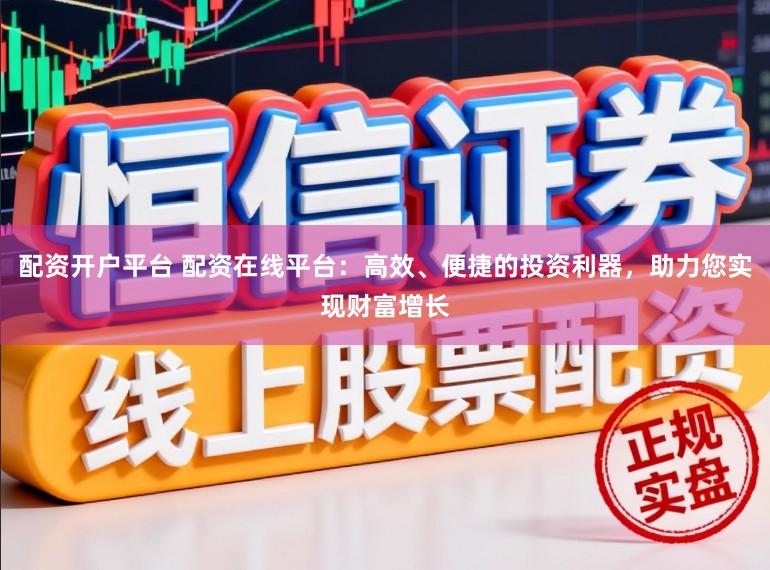 配资开户平台 配资在线平台：高效、便捷的投资利器，助力您实现财富增长
